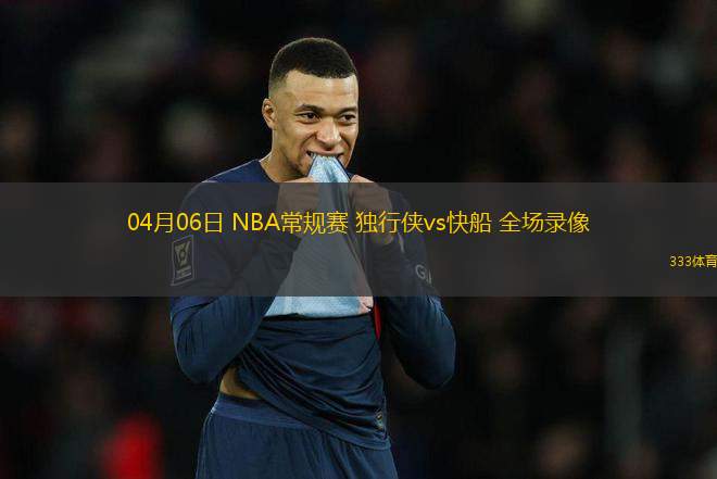 04月06日 NBA常規(guī)賽 獨(dú)行俠vs快船 全場(chǎng)錄像