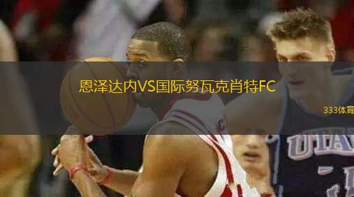 恩澤達(dá)內(nèi)VS國(guó)際努瓦克肖特FC